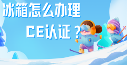 必看！冰箱办理CE认证全攻略，，，，，，，，五步教你拿下欧洲市场 “入场券”！