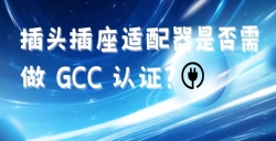 出口海湾国家的插头插座适配器是否需做 GCC 认证？？？？？