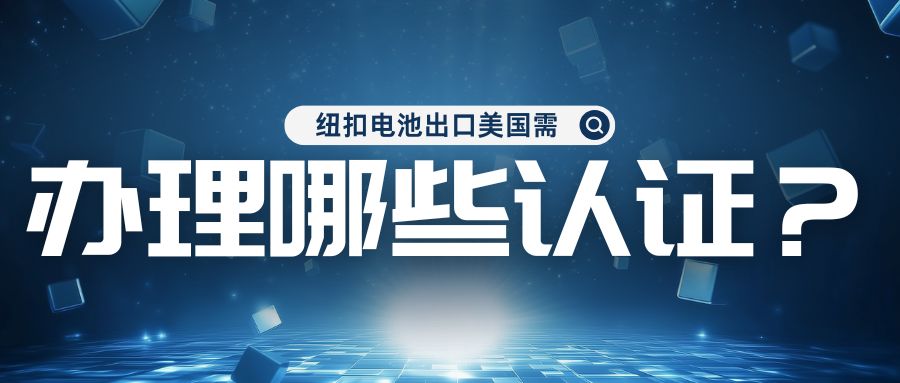 纽扣电池出口美国需办理哪些认证？？？？？